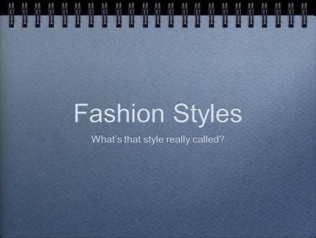 Fashion Styles What’s that style really called?. FASHION A particular style that is popular at a given time.