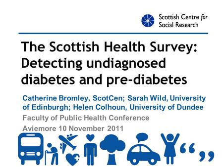 The Scottish Health Survey: Detecting undiagnosed diabetes and pre-diabetes Catherine Bromley, ScotCen; Sarah Wild, University of Edinburgh; Helen Colhoun,