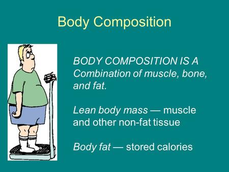 Body Composition BODY COMPOSITION IS A Combination of muscle, bone, and fat. Lean body mass — muscle and other non-fat tissue Body fat — stored calories.