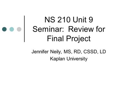 NS 210 Unit 9 Seminar: Review for Final Project Jennifer Neily, MS, RD, CSSD, LD Kaplan University.