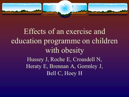 Effects of an exercise and education programme on children with obesity Hussey J, Roche E, Croasdell N, Heraty E, Brennan A, Gormley J, Bell C, Hoey H.