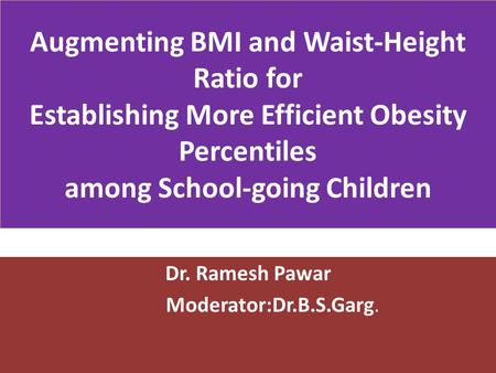 Augmenting BMI and Waist-Height Ratio for Establishing More Efficient Obesity Percentiles among School-going Children Dr. Ramesh Pawar Moderator:Dr.B.S.Garg.