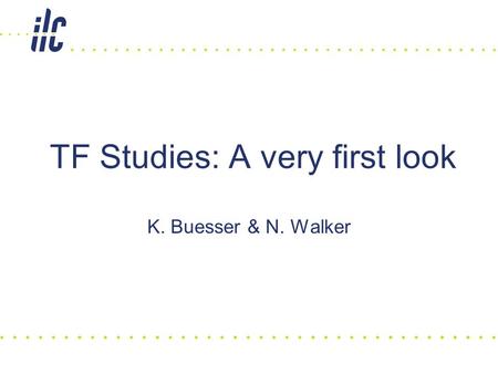 K. Buesser & N. Walker TF Studies: A very first look.