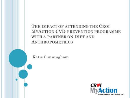 T HE IMPACT OF ATTENDING THE C ROÍ M Y A CTION CVD PREVENTION PROGRAMME WITH A PARTNER ON D IET AND A NTHROPOMETRICS Katie Cunningham.