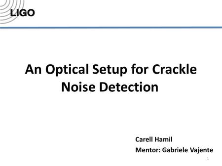 An Optical Setup for Crackle Noise Detection Carell Hamil Mentor: Gabriele Vajente 1.