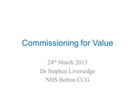 Commissioning for Value 24 th March 2015 Dr Stephen Liversedge NHS Bolton CCG.