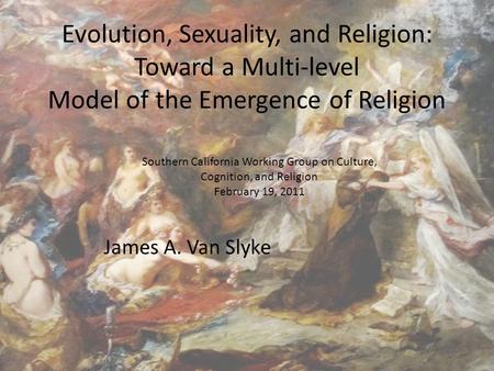 Evolution, Sexuality, and Religion: Toward a Multi-level Model of the Emergence of Religion James A. Van Slyke Southern California Working Group on Culture,