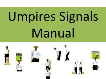 Umpires Signals Manual. Introduction The signals in this presentation is to aid communication between colleagues on the field. They are not illustrated.