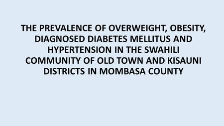 THE PREVALENCE OF OVERWEIGHT, OBESITY, DIAGNOSED DIABETES MELLITUS AND HYPERTENSION IN THE SWAHILI COMMUNITY OF OLD TOWN AND KISAUNI DISTRICTS IN MOMBASA.