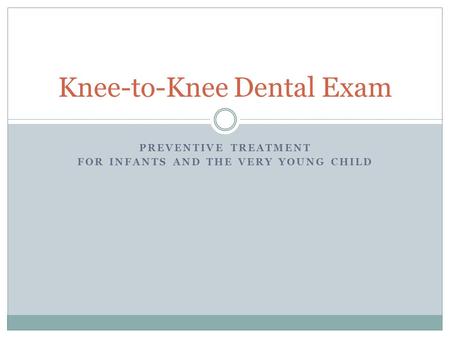 PREVENTIVE TREATMENT FOR INFANTS AND THE VERY YOUNG CHILD Knee-to-Knee Dental Exam.