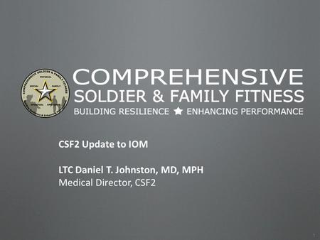 COMPREHENSIVE SOLDIER & FAMILY FITNESS BUILDING RESILIENCEENHANCING PERFORMANCE PCC 1 Mar 2012 CSF2 Update to IOM LTC Daniel T. Johnston, MD, MPH Medical.