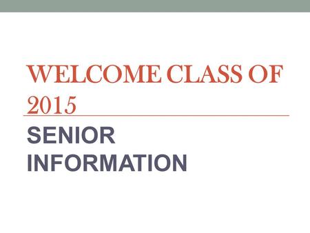 WELCOME CLASS OF 2015 SENIOR INFORMATION. SENIOR PROM Senior Prom: Friday, May 8, 2015 Time: 8:00 PM – 12:00 AM Door close at 9:00 PM Place: Roostertail,