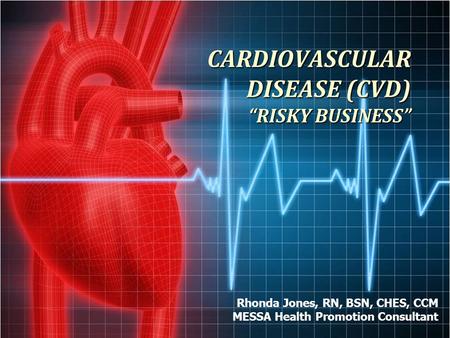 CARDIOVASCULAR DISEASE (CVD) “RISKY BUSINESS” CARDIOVASCULAR DISEASE (CVD) “RISKY BUSINESS” Rhonda Jones, RN, BSN, CHES, CCM MESSA Health Promotion Consultant.
