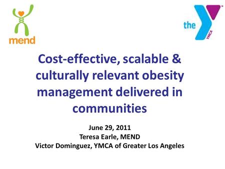 Cost-effective, scalable & culturally relevant obesity management delivered in communities June 29, 2011 Teresa Earle, MEND Victor Dominguez, YMCA of Greater.