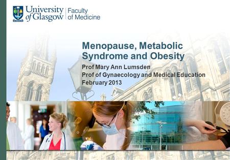 Menopause, Metabolic Syndrome and Obesity Prof Mary Ann Lumsden Prof of Gynaecology and Medical Education February 2013.