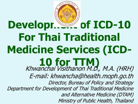 Development of ICD-10 For Thai Traditional Medicine Services (ICD- 10 for TTM) Khwanchai Visithanon M.D., M.A. (HRH)