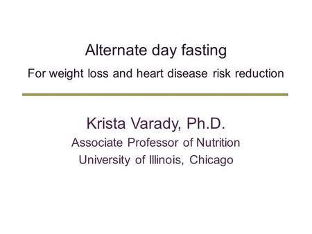 Alternate day fasting For weight loss and heart disease risk reduction Krista Varady, Ph.D. Associate Professor of Nutrition University of Illinois, Chicago.