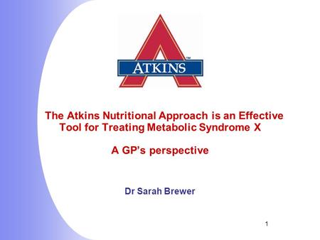 1 The Atkins Nutritional Approach is an Effective Tool for Treating Metabolic Syndrome X A GP’s perspective Dr Sarah Brewer.