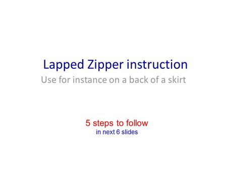 Lapped Zipper instruction Use for instance on a back of a skirt in next 6 slides 5 steps to follow.