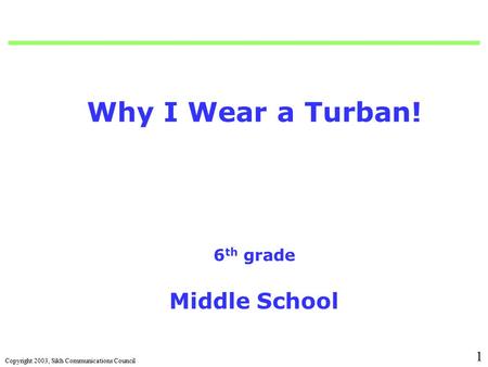 Copyright 2003, Sikh Communications Council 1 Why I Wear a Turban! 6 th grade Middle School.