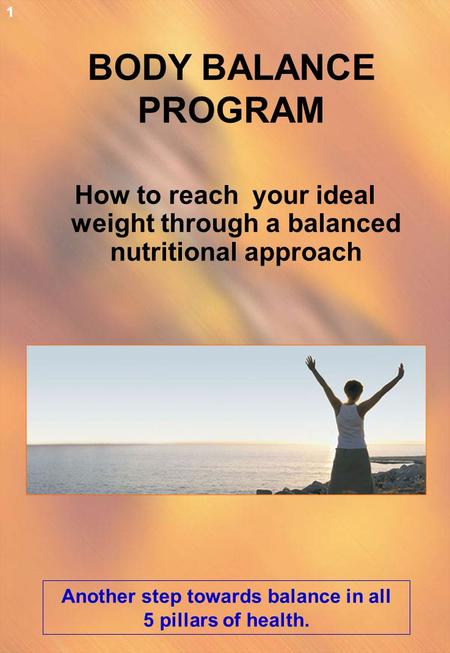 BODY BALANCE PROGRAM How to reach your ideal weight through a balanced nutritional approach Another step towards balance in all 5 pillars of health. 1.