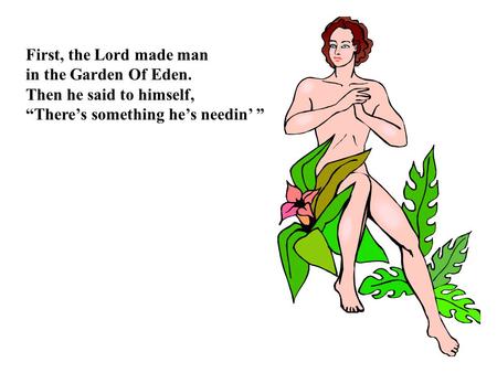 First, the Lord made man in the Garden Of Eden. Then he said to himself, “There’s something he’s needin’ ”