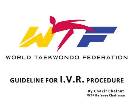 GUIDELINE FOR I.V.R. PROCEDURE By Chakir Chelbat WTF Referee Chairman.