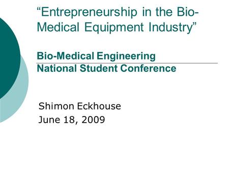 “Entrepreneurship in the Bio- Medical Equipment Industry” Bio-Medical Engineering National Student Conference Shimon Eckhouse June 18, 2009.