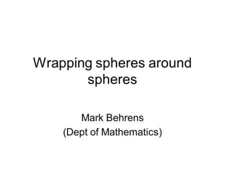 Wrapping spheres around spheres Mark Behrens (Dept of Mathematics)