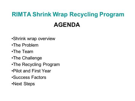 RIMTA Shrink Wrap Recycling Program AGENDA Shrink wrap overview The Problem The Team The Challenge The Recycling Program Pilot and First Year Success Factors.