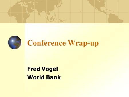 Conference Wrap-up Fred Vogel World Bank. Conference Overview Rich in terms of papers, questions, discussions Rich in terms of participants Rich in terms.