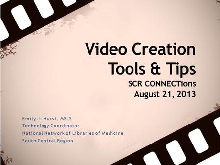 Video Creation Tools & Tips SCR CONNECTions August 21, 2013 Emily J. Hurst, MSLS Technology Coordinator National Network of Libraries of Medicine South.