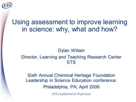 ETS Confidential & Proprietary Using assessment to improve learning in science: why, what and how? Dylan Wiliam Director, Learning and Teaching Research.