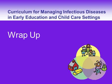 Curriculum for Managing Infectious Diseases – Wrap Up Curriculum for Managing Infectious Diseases in Early Education and Child Care Settings Wrap Up.