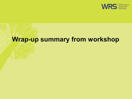 Wrap-up summary from workshop. Wrap-up WRS Office to collate all material and send out to attendees and load presentations on website WRS Office to follow.