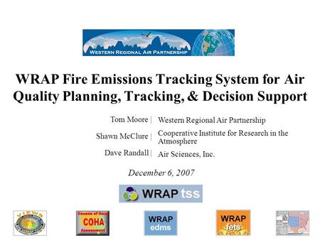 1 WRAP Fire Emissions Tracking System for Air Quality Planning, Tracking, & Decision Support December 6, 2007 Tom Moore | Shawn McClure | Dave Randall.