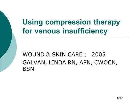 Using compression therapy for venous insufficiency WOUND & SKIN CARE ； 2005 GALVAN, LINDA RN, APN, CWOCN, BSN 1/17.