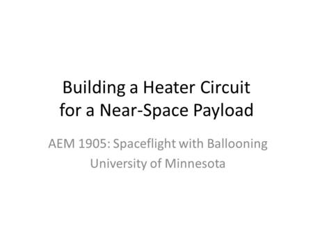 Building a Heater Circuit for a Near-Space Payload AEM 1905: Spaceflight with Ballooning University of Minnesota.