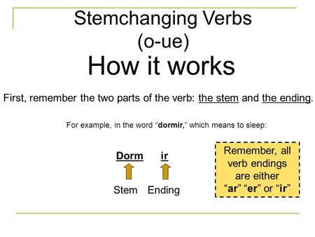 Stemchanging Verbs (o-ue) How it works First, remember the two parts of the verb: the stem and the ending. For example, in the word “dormir,” which means.
