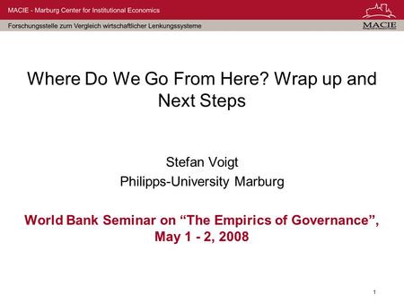 1 Where Do We Go From Here? Wrap up and Next Steps Stefan Voigt Philipps-University Marburg World Bank Seminar on “The Empirics of Governance”, May 1 -