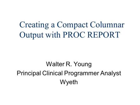 Creating a Compact Columnar Output with PROC REPORT Walter R. Young Principal Clinical Programmer Analyst Wyeth.