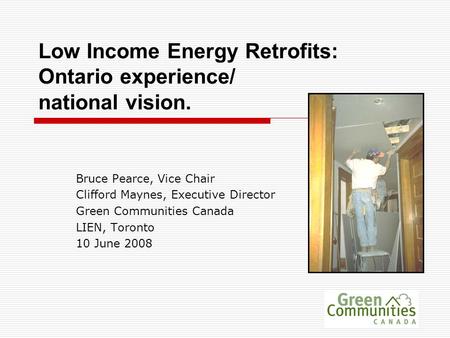 Low Income Energy Retrofits: Ontario experience/ national vision. Bruce Pearce, Vice Chair Clifford Maynes, Executive Director Green Communities Canada.