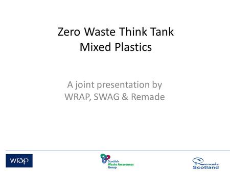 Zero Waste Think Tank Mixed Plastics A joint presentation by WRAP, SWAG & Remade.