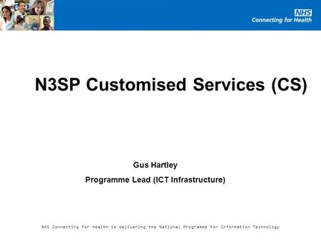 NHS Connecting for Health is delivering the National Programme for Information Technology N3SP Customised Services (CS) Gus Hartley Programme Lead (ICT.