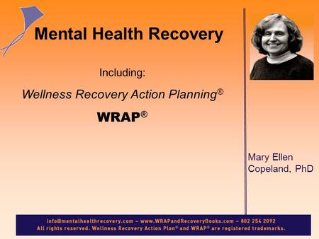 Mary Ellen Copeland, PhD Mental Health Recovery Including: Wellness Recovery Action Planning ® WRAP ®