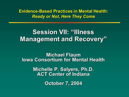 Evidence-Based Practices in Mental Health: Ready or Not, Here They Come Session VII: “Illness Management and Recovery” Michael Flaum Iowa Consortium for.