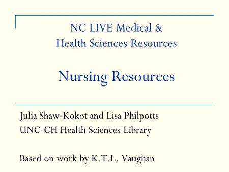 NC LIVE Medical & Health Sciences Resources Nursing Resources Julia Shaw-Kokot and Lisa Philpotts UNC-CH Health Sciences Library Based on work by K.T.L.