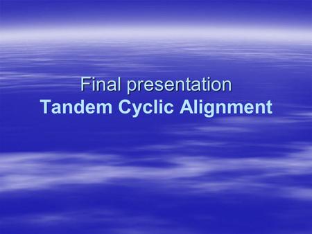 Final presentation Final presentation Tandem Cyclic Alignment.