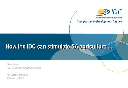 How the IDC can stimulate SA agriculture … Rian Coetzee Head: Food, Beverage & Agro Industries Agri Outlook Conference 30 September 2009.