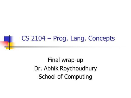 CS 2104 – Prog. Lang. Concepts Final wrap-up Dr. Abhik Roychoudhury School of Computing.